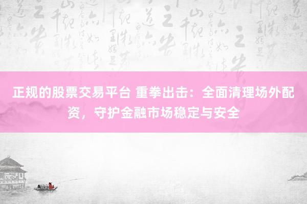 正规的股票交易平台 重拳出击：全面清理场外配资，守护金融市场稳定与安全
