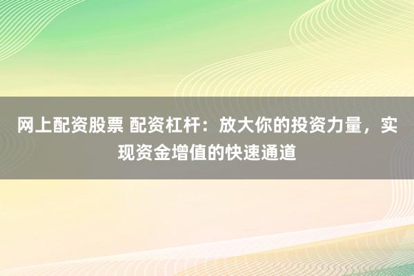 网上配资股票 配资杠杆：放大你的投资力量，实现资金增值的快速通道
