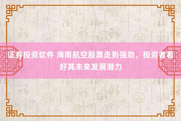 证券投资软件 海南航空股票走势强劲，投资者看好其未来发展潜力