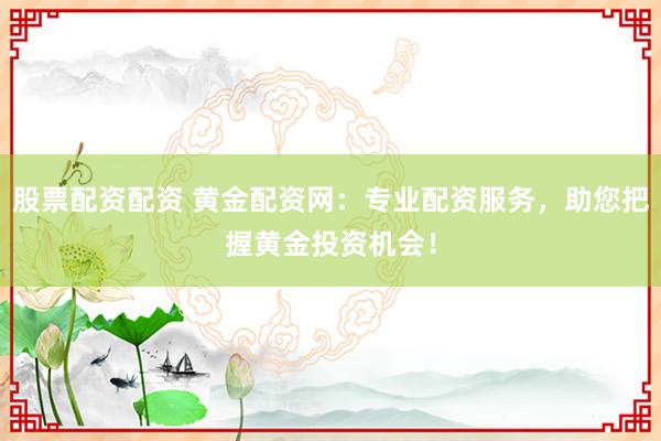 股票配资配资 黄金配资网：专业配资服务，助您把握黄金投资机会！