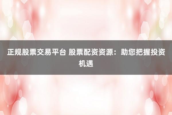 正规股票交易平台 股票配资资源：助您把握投资机遇
