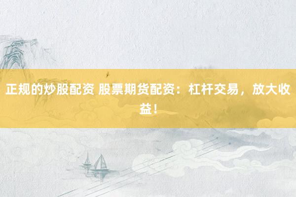 正规的炒股配资 股票期货配资：杠杆交易，放大收益！