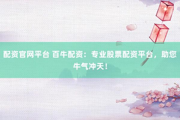 配资官网平台 百牛配资：专业股票配资平台，助您牛气冲天！