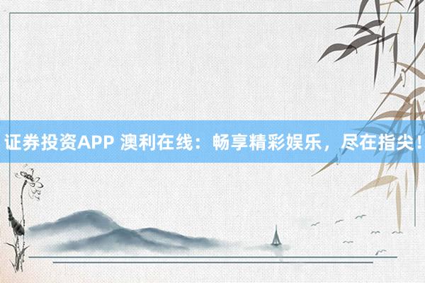 证券投资APP 澳利在线：畅享精彩娱乐，尽在指尖！