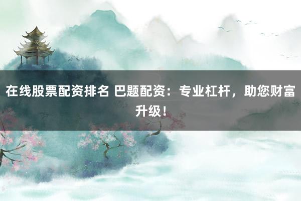 在线股票配资排名 巴题配资：专业杠杆，助您财富升级！