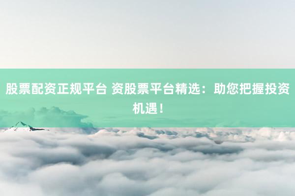 股票配资正规平台 资股票平台精选：助您把握投资机遇！