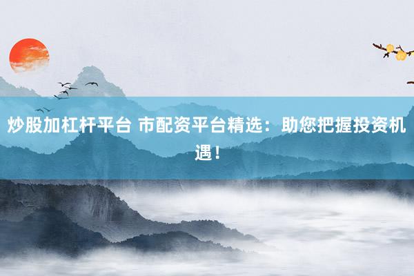 炒股加杠杆平台 市配资平台精选：助您把握投资机遇！