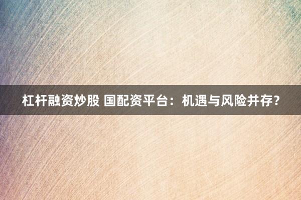 杠杆融资炒股 国配资平台：机遇与风险并存？