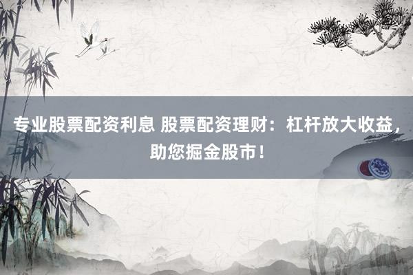 专业股票配资利息 股票配资理财：杠杆放大收益，助您掘金股市！