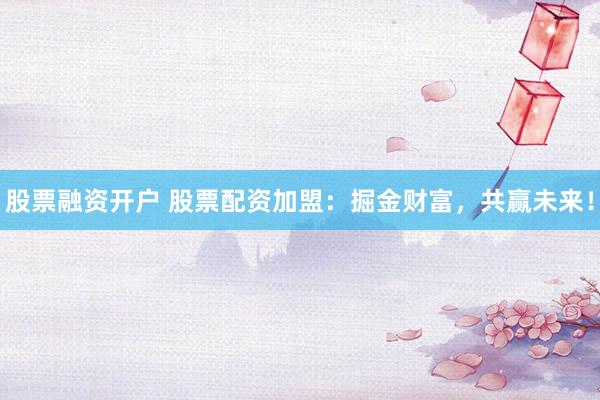 股票融资开户 股票配资加盟：掘金财富，共赢未来！