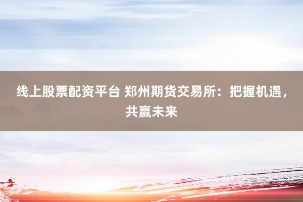 线上股票配资平台 郑州期货交易所：把握机遇，共赢未来