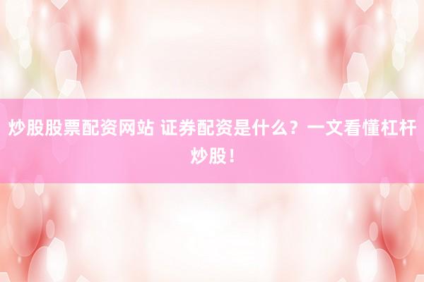 炒股股票配资网站 证券配资是什么？一文看懂杠杆炒股！