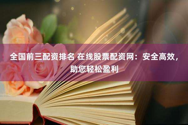 全国前三配资排名 在线股票配资网：安全高效，助您轻松盈利