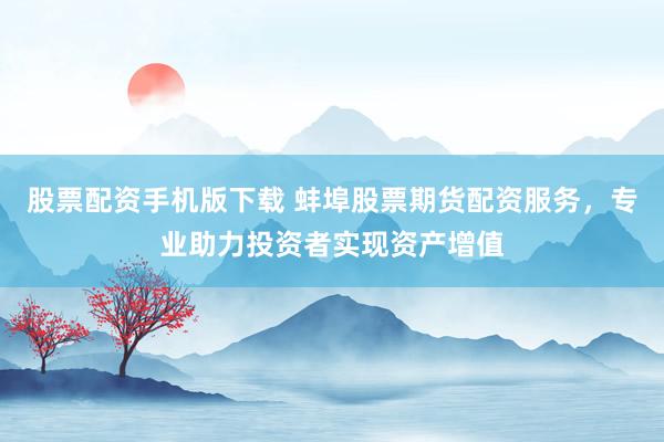 股票配资手机版下载 蚌埠股票期货配资服务，专业助力投资者实现资产增值
