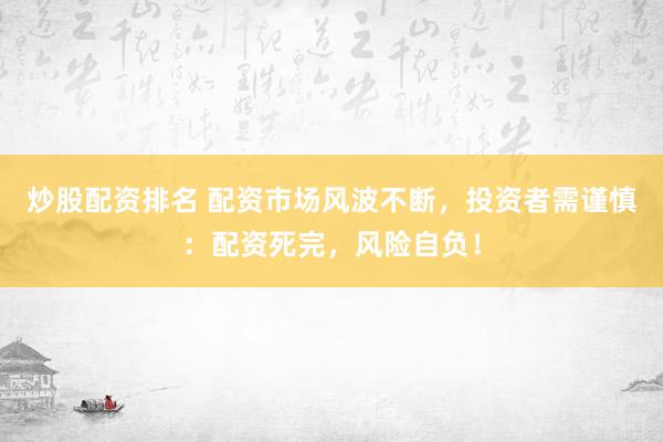 炒股配资排名 配资市场风波不断，投资者需谨慎：配资死完，风险自负！