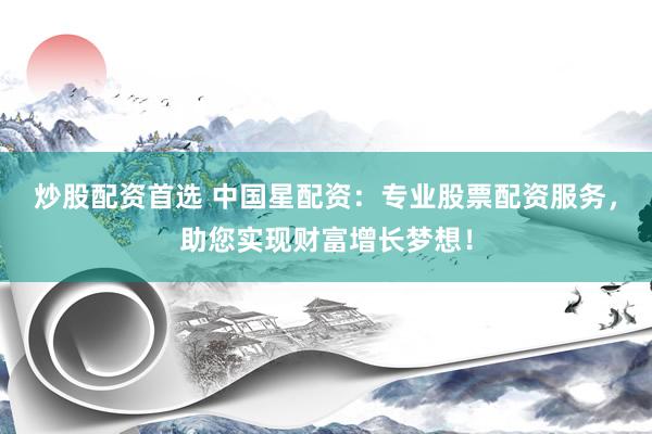 炒股配资首选 中国星配资：专业股票配资服务，助您实现财富增长梦想！