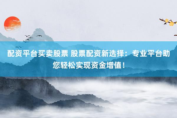 配资平台买卖股票 股票配资新选择：专业平台助您轻松实现资金增值！