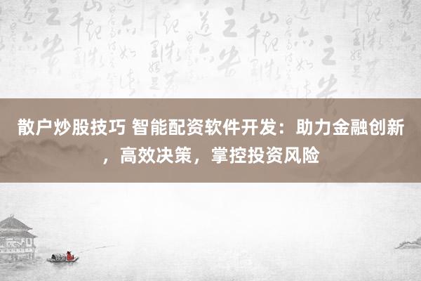 散户炒股技巧 智能配资软件开发：助力金融创新，高效决策，掌控投资风险