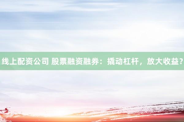 线上配资公司 股票融资融券：撬动杠杆，放大收益？