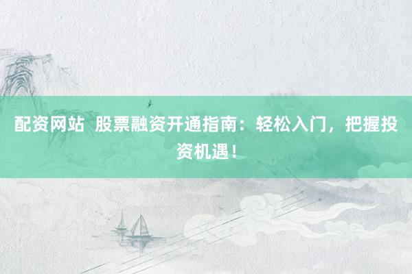 配资网站  股票融资开通指南：轻松入门，把握投资机遇！