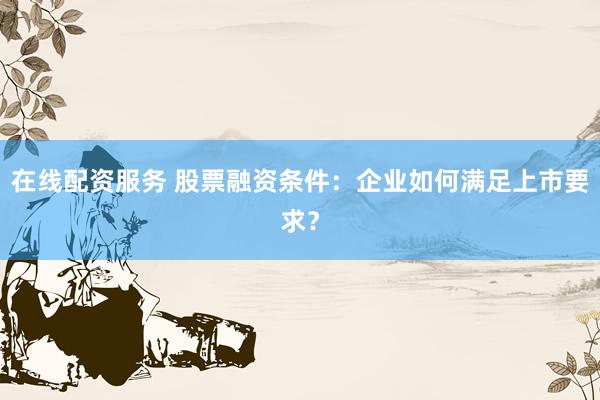 在线配资服务 股票融资条件：企业如何满足上市要求？