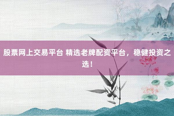 股票网上交易平台 精选老牌配资平台，稳健投资之选！
