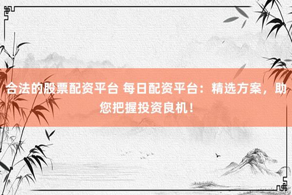 合法的股票配资平台 每日配资平台：精选方案，助您把握投资良机！