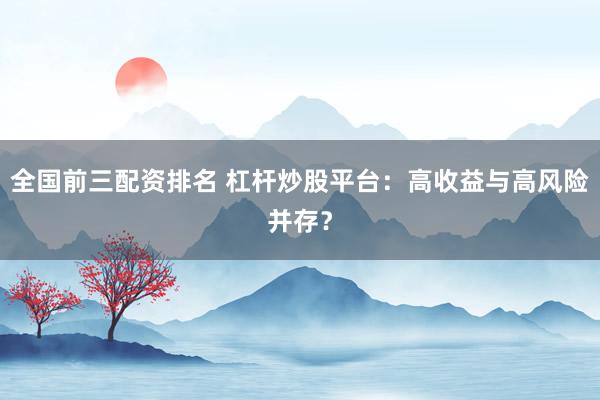 全国前三配资排名 杠杆炒股平台：高收益与高风险并存？