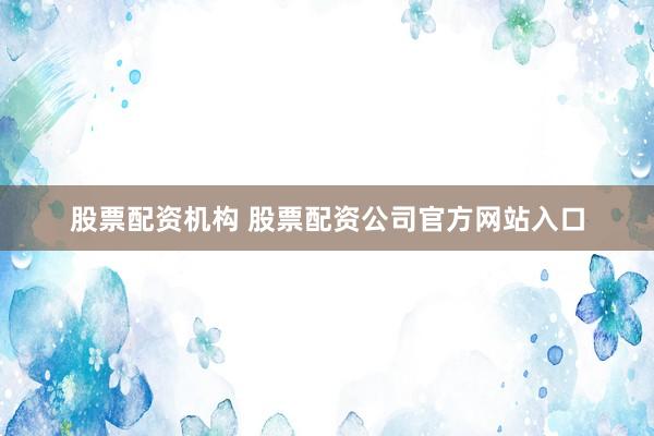股票配资机构 股票配资公司官方网站入口