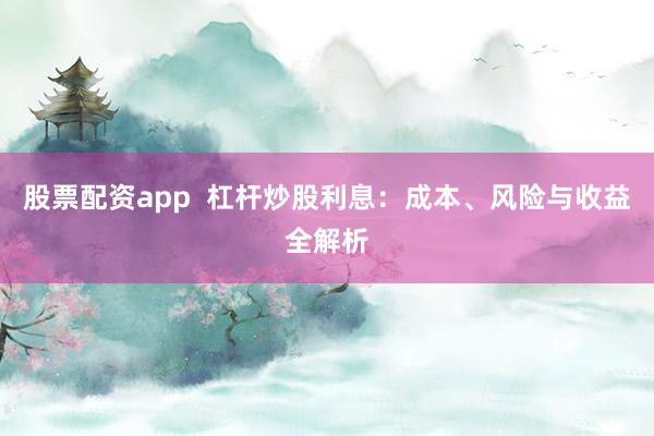 股票配资app  杠杆炒股利息：成本、风险与收益全解析