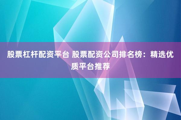 股票杠杆配资平台 股票配资公司排名榜：精选优质平台推荐