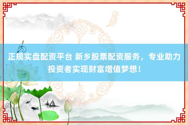 正规实盘配资平台 新乡股票配资服务，专业助力投资者实现财富增值梦想！