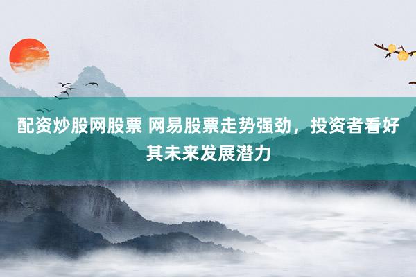 配资炒股网股票 网易股票走势强劲，投资者看好其未来发展潜力