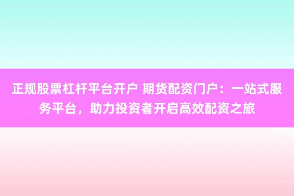 正规股票杠杆平台开户 期货配资门户：一站式服务平台，助力投资者开启高效配资之旅