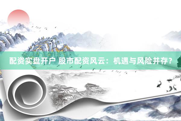 配资实盘开户 股市配资风云：机遇与风险并存？