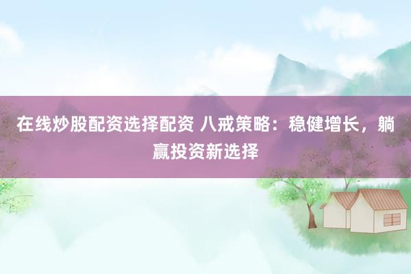 在线炒股配资选择配资 八戒策略：稳健增长，躺赢投资新选择