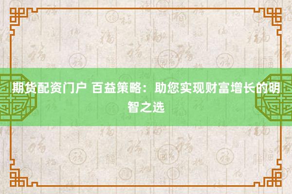 期货配资门户 百益策略：助您实现财富增长的明智之选