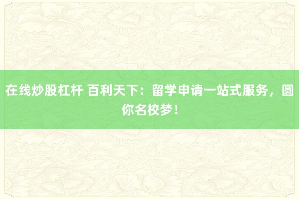 在线炒股杠杆 百利天下：留学申请一站式服务，圆你名校梦！