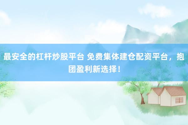 最安全的杠杆炒股平台 免费集体建仓配资平台，抱团盈利新选择！