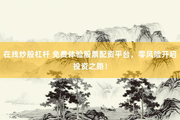 在线炒股杠杆 免费体验股票配资平台，零风险开启投资之路！