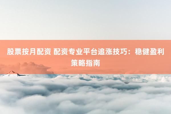股票按月配资 配资专业平台追涨技巧：稳健盈利策略指南