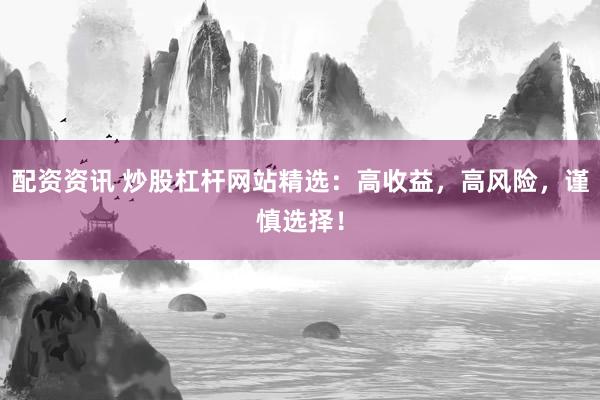 配资资讯 炒股杠杆网站精选：高收益，高风险，谨慎选择！