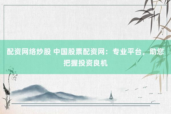 配资网络炒股 中国股票配资网：专业平台，助您把握投资良机
