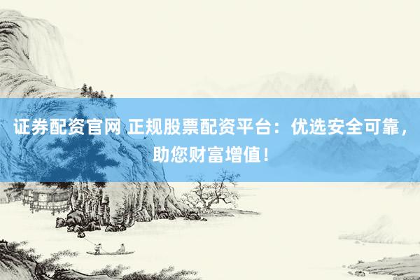证券配资官网 正规股票配资平台：优选安全可靠，助您财富增值！