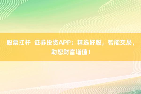 股票扛杆  证券投资APP：精选好股，智能交易，助您财富增值！