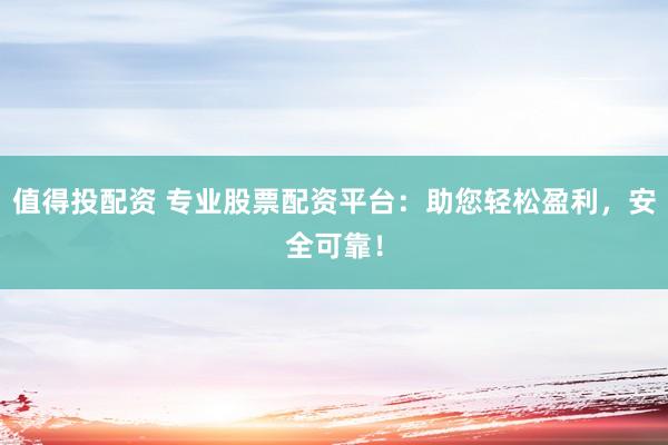 值得投配资 专业股票配资平台：助您轻松盈利，安全可靠！