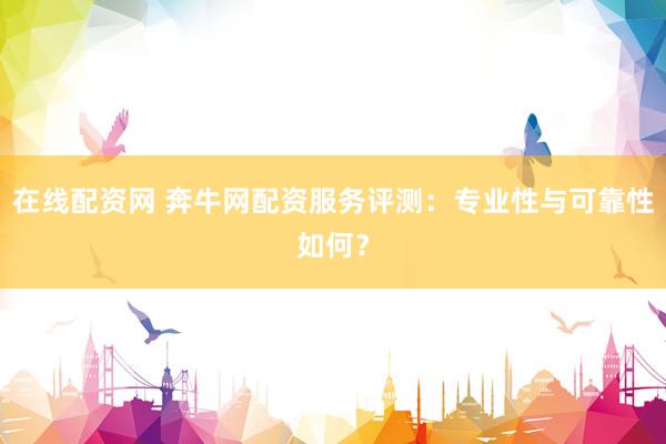 在线配资网 奔牛网配资服务评测：专业性与可靠性如何？