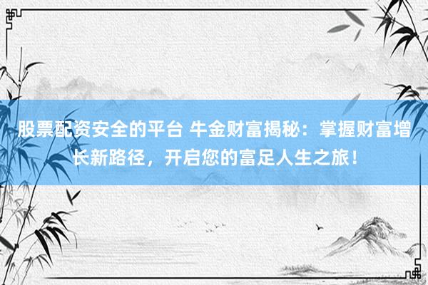股票配资安全的平台 牛金财富揭秘：掌握财富增长新路径，开启您的富足人生之旅！