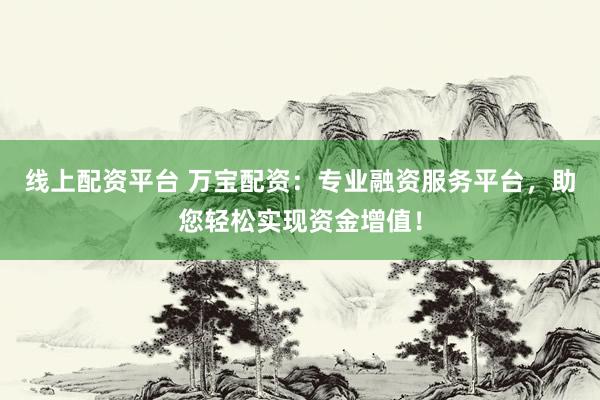 线上配资平台 万宝配资：专业融资服务平台，助您轻松实现资金增值！