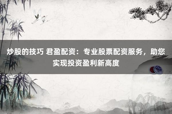 炒股的技巧 君盈配资：专业股票配资服务，助您实现投资盈利新高度